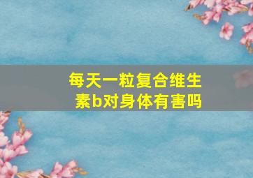 每天一粒复合维生素b对身体有害吗