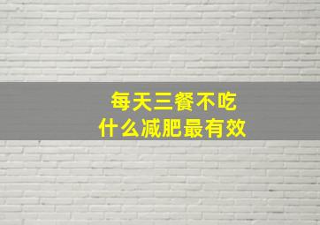 每天三餐不吃什么减肥最有效