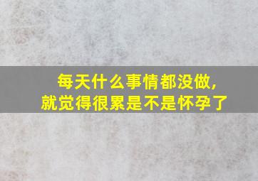 每天什么事情都没做,就觉得很累是不是怀孕了