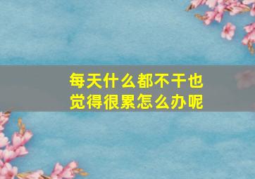 每天什么都不干也觉得很累怎么办呢