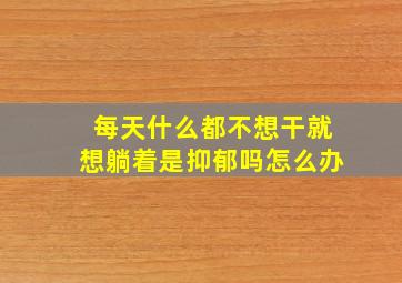 每天什么都不想干就想躺着是抑郁吗怎么办