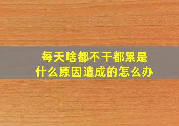 每天啥都不干都累是什么原因造成的怎么办