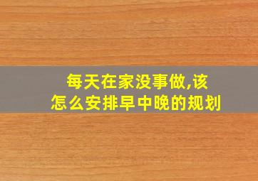 每天在家没事做,该怎么安排早中晚的规划