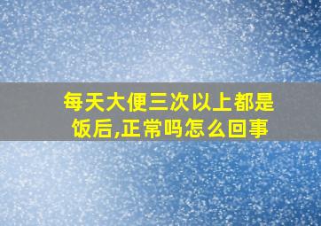 每天大便三次以上都是饭后,正常吗怎么回事