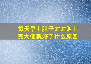 每天早上肚子咕咕叫上完大便就好了什么原因