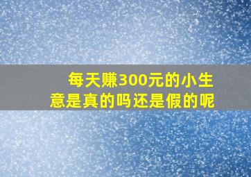 每天赚300元的小生意是真的吗还是假的呢