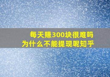 每天赚300块很难吗为什么不能提现呢知乎