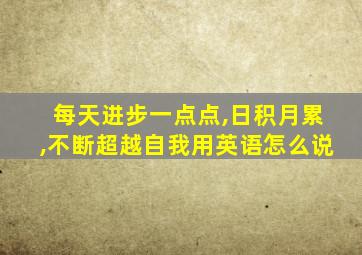 每天进步一点点,日积月累,不断超越自我用英语怎么说