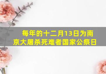 每年的十二月13日为南京大屠杀死难者国家公祭日