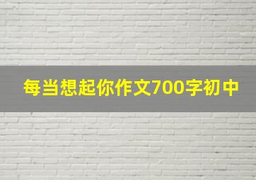 每当想起你作文700字初中