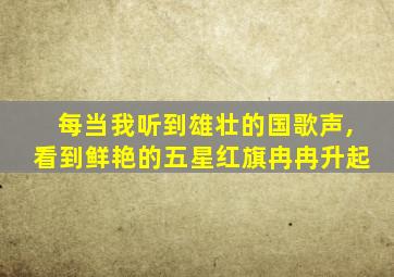 每当我听到雄壮的国歌声,看到鲜艳的五星红旗冉冉升起