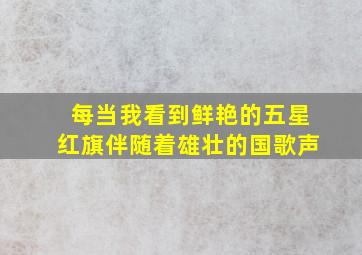 每当我看到鲜艳的五星红旗伴随着雄壮的国歌声