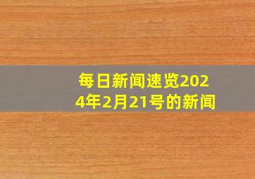 每日新闻速览2024年2月21号的新闻