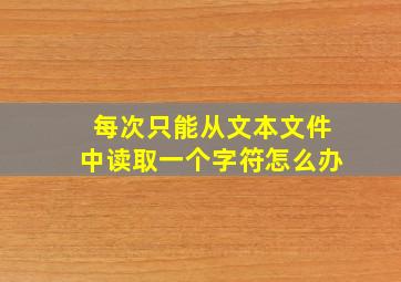 每次只能从文本文件中读取一个字符怎么办