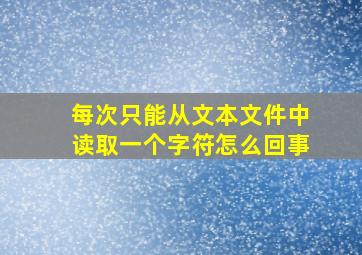 每次只能从文本文件中读取一个字符怎么回事