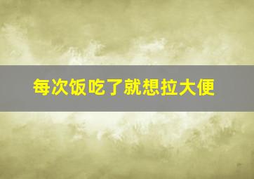 每次饭吃了就想拉大便