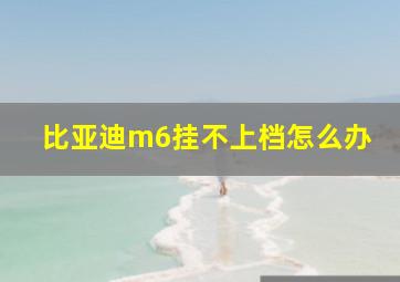 比亚迪m6挂不上档怎么办