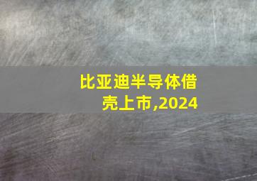 比亚迪半导体借壳上市,2024