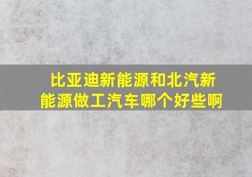 比亚迪新能源和北汽新能源做工汽车哪个好些啊