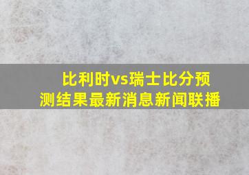 比利时vs瑞士比分预测结果最新消息新闻联播