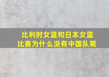 比利时女篮和日本女篮比赛为什么没有中国队呢