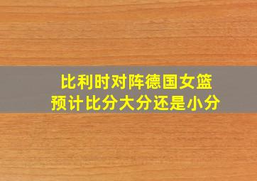 比利时对阵德国女篮预计比分大分还是小分