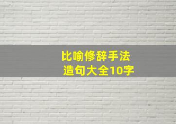 比喻修辞手法造句大全10字