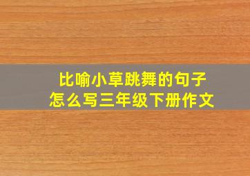 比喻小草跳舞的句子怎么写三年级下册作文