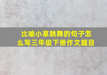 比喻小草跳舞的句子怎么写三年级下册作文题目