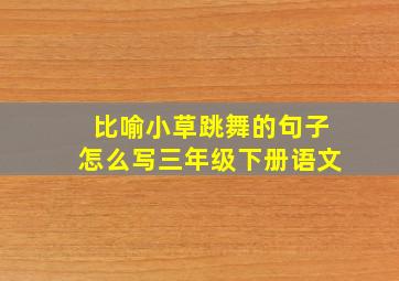 比喻小草跳舞的句子怎么写三年级下册语文