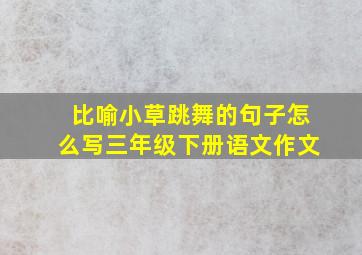 比喻小草跳舞的句子怎么写三年级下册语文作文