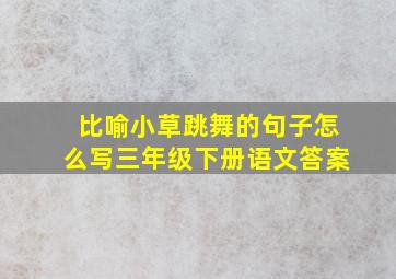 比喻小草跳舞的句子怎么写三年级下册语文答案