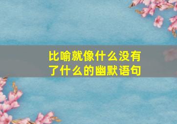 比喻就像什么没有了什么的幽默语句