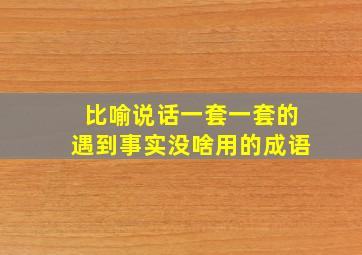 比喻说话一套一套的遇到事实没啥用的成语