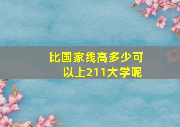 比国家线高多少可以上211大学呢