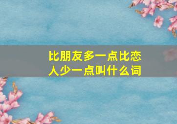 比朋友多一点比恋人少一点叫什么词