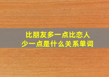 比朋友多一点比恋人少一点是什么关系单词