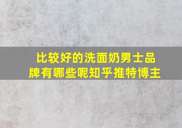 比较好的洗面奶男士品牌有哪些呢知乎推特博主