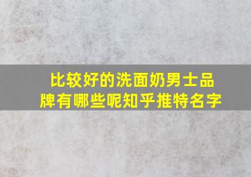 比较好的洗面奶男士品牌有哪些呢知乎推特名字