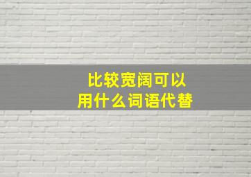 比较宽阔可以用什么词语代替