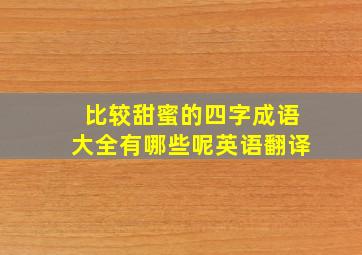 比较甜蜜的四字成语大全有哪些呢英语翻译