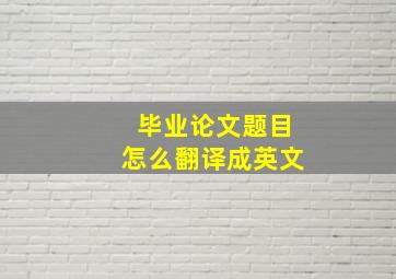 毕业论文题目怎么翻译成英文