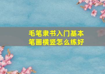 毛笔隶书入门基本笔画横竖怎么练好