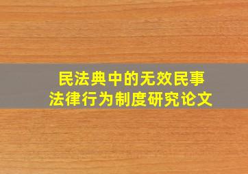 民法典中的无效民事法律行为制度研究论文