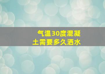 气温30度混凝土需要多久洒水