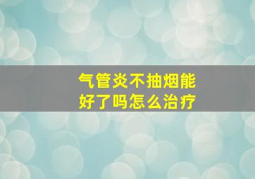 气管炎不抽烟能好了吗怎么治疗