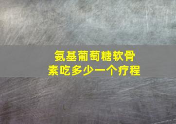 氨基葡萄糖软骨素吃多少一个疗程