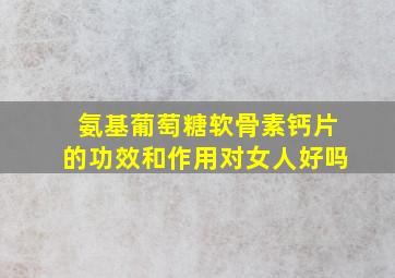 氨基葡萄糖软骨素钙片的功效和作用对女人好吗