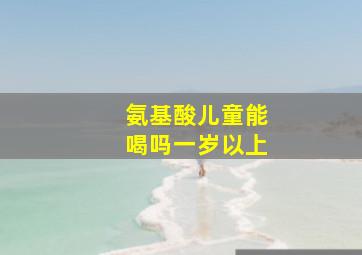 氨基酸儿童能喝吗一岁以上