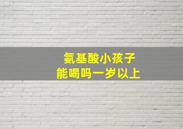 氨基酸小孩子能喝吗一岁以上